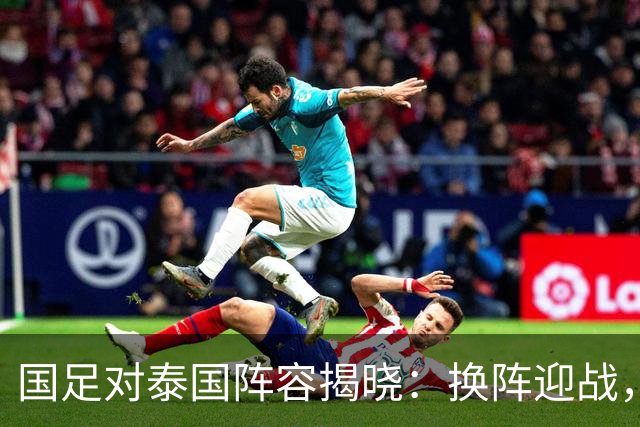 国足对泰国阵容揭晓：换阵迎战，四人首发登场